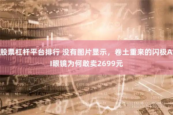 股票杠杆平台排行 没有图片显示，卷土重来的闪极AI眼镜为何敢卖2699元