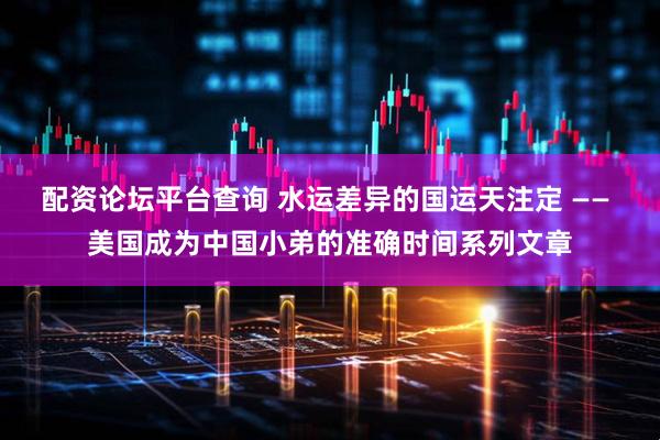 配资论坛平台查询 水运差异的国运天注定 —— 美国成为中国小弟的准确时间系列文章