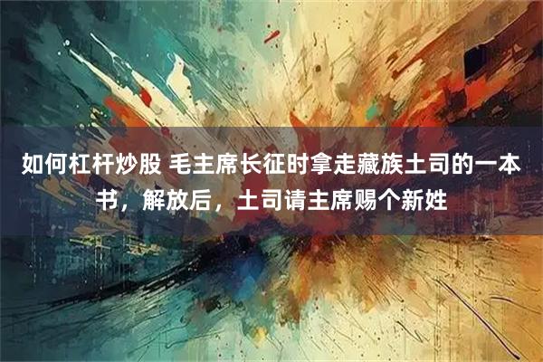 如何杠杆炒股 毛主席长征时拿走藏族土司的一本书，解放后，土司请主席赐个新姓