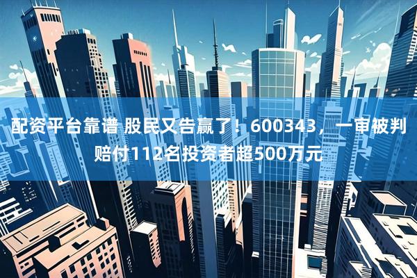 配资平台靠谱 股民又告赢了！600343，一审被判赔付112名投资者超500万元