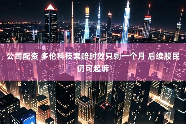 公司配资 多伦科技索赔时效只剩一个月 后续股民仍可起诉